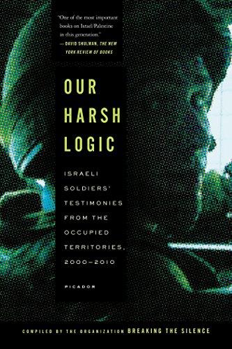 Our Harsh Logic: Israeli Soldiers' Testimonies from the Occupied Territories, 2000-2010 (Breaking the Silence Organizat)