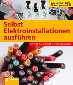 Selbst Elektroinstallationen ausführen: Schritt für Schritt richtig gemacht. Von kompetenten Fachautoren und Spezialisten verfasst mit fundierten ... ... (Compact-Praxis "do it yourself")