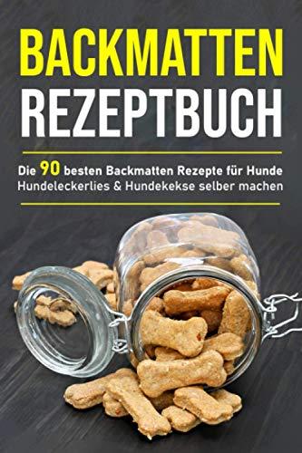 Backmatten Rezeptbuch: Die 90 besten Backmatten Rezepte für Hunde - Hundeleckerlies & Hundekekse selber machen