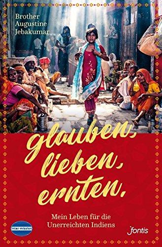 Glauben. Lieben. Ernten.: Mein Leben für die Unterreichten Indiens