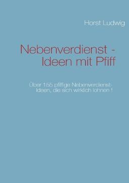 Nebenverdienst - Ideen mit Pfiff: Über 155 pfiffige Nebenverdienst-Ideen, die sich wirklich lohnen !