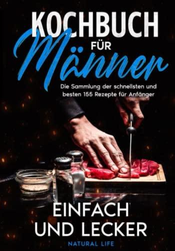 Kochbuch für Männer – einfach und lecker: Die Sammlung der schnellsten und besten 155 Rezepte für Anfänger.