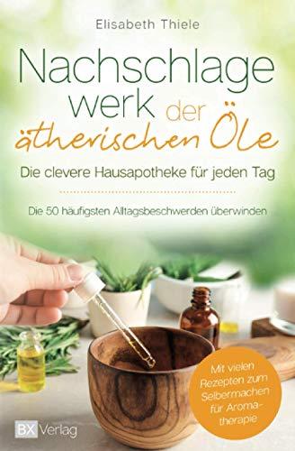 Nachschlagewerk der ätherischen Öle - Die clevere Hausapotheke für jeden Tag: Die 50 häufigsten Alltagsbeschwerden überwinden - Mit vielen Rezepten zum Selbermachen für Aromatherapie