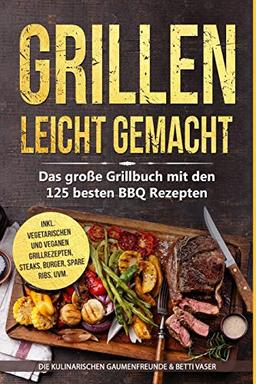 Grillen leicht gemacht: Das große Grillbuch mit den 125 besten BBQ Rezepten! inkl. vegetarischen und veganen Grillrezepten, Steaks, Burger, Spare Ribs, uvm.