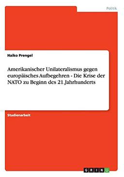 Amerikanischer Unilateralismus gegen europäisches Aufbegehren - Die Krise der NATO zu Beginn des 21.Jahrhunderts