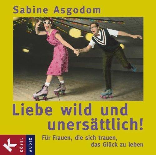 Liebe wild und unersättlich: Für Frauen, die sich trauen, das Glück zu leben