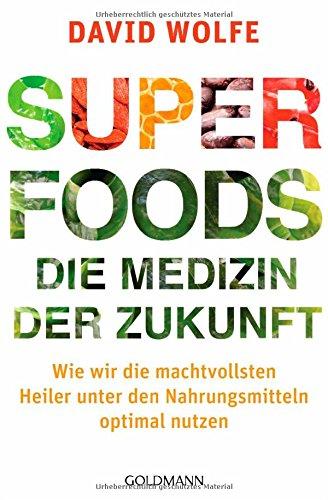 Superfoods - die Medizin der Zukunft: Wie wir die machtvollsten Heiler unter den Nahrungsmitteln optimal nutzen