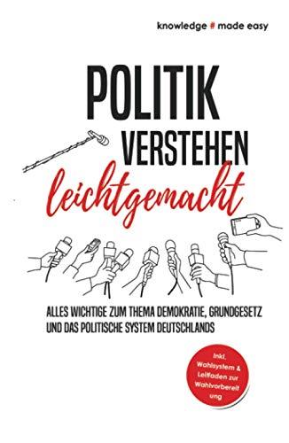 Politik verstehen leichtgemacht: Alles Wichtige zum Thema Demokratie, Grundgesetz und das politische System Deutschlands - Inkl. Wahlsystem und Leitfaden zur Wahlvorbereitung