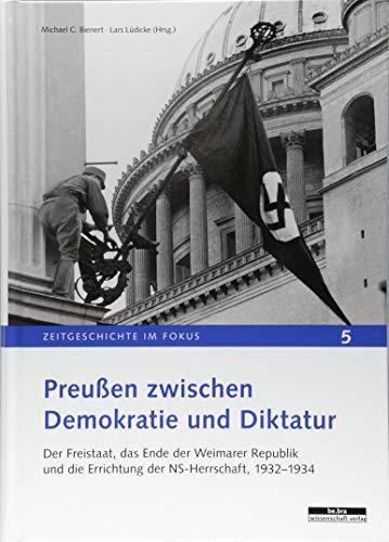 Preußen zwischen Demokratie und Diktatur. Der Freistaat, das Ende der Weimarer Republik und die Errichtung der NS-Herrschaft, 1932-1934