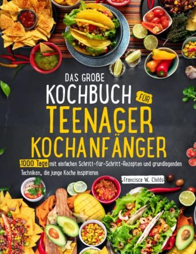 Das große Kochbuch für Teenager-Kochanfänger: 1000 Tage mit einfachen Schritt-für-Schritt-Rezepten und grundlegenden Techniken, die junge Köche inspirieren