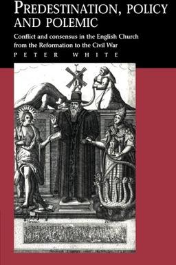 Predestination, Policy and Polemic: Conflict And Consensus In The English Church From The Reformation To The Civil War