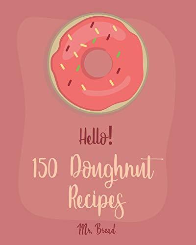 Hello! 150 Doughnut Recipes: Best Doughnut Cookbook Ever For Beginners [Churro Cookbook, Baked Donut Cookbook, Mini Donut Cookbook, Churro Recipe, Cake Donut Cookbook, Jelly Doughnut Book] [Book 1]