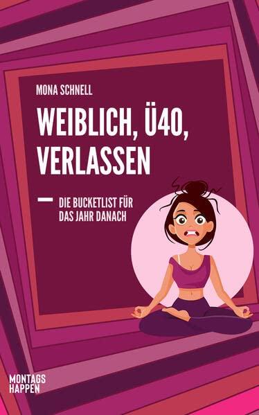 Weiblich, Ü40, Verlassen: Die Bucketlist für das Jahr danach. Wie du mithilfe von Yoga, Meditation und anderen Soforthilfen die Trennung überwindest, Gelassenheit, Unabhängigkeit und Selbstliebe lebst