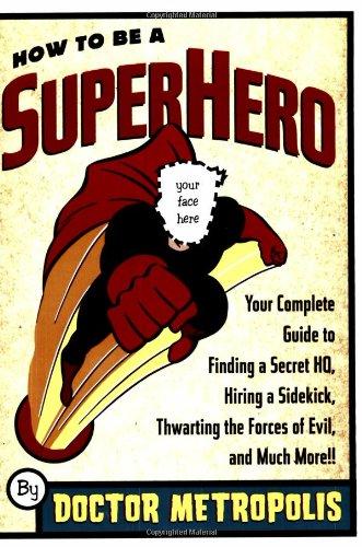 How to be a Superhero: Your Complete Guide to Finding a Secret HQ, Hiring a Sidekick, Thwarting the Forces of Evil, and Much More!