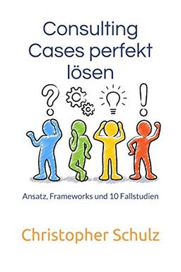 Consulting Cases perfekt lösen: Ansatz, Frameworks und 10 Fallstudien