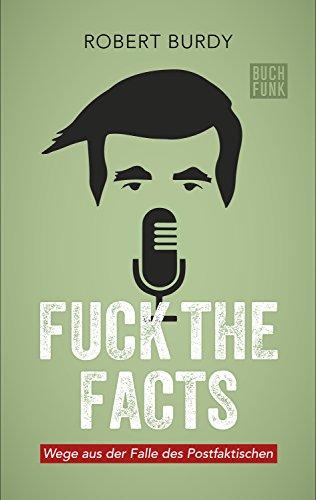 Fuck The Facts: Wege aus der Falle des Postfaktischen