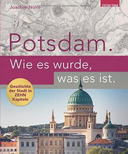 Potsdam. Wie es wurde, was es ist.: Potsdams Geschichte in zehn Kapiteln