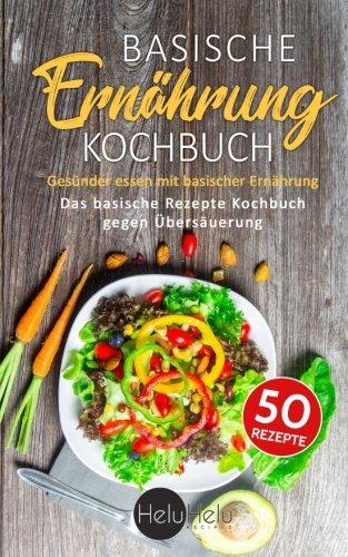 Basische Ernährung Kochbuch: Gesünder essen mit basischer Ernährung - Das basische Rezepte Kochbuch gegen Übersäuerung