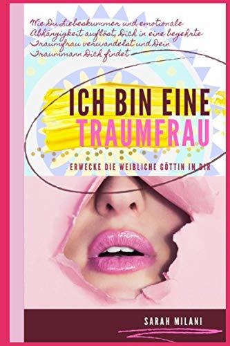 Ich bin eine Traumfrau - Erwecke die weibliche Göttin in Dir: Wie Du Liebeskummer und emotionale Abhängigkeiten auflöst, Dich in eine begehrte Traumfrau verwandelst und Dein Traummann Dich findet!