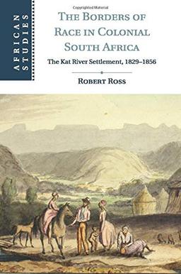 The Borders of Race in Colonial South Africa: The Kat River Settlement, 1829–1856 (African Studies, Band 128)