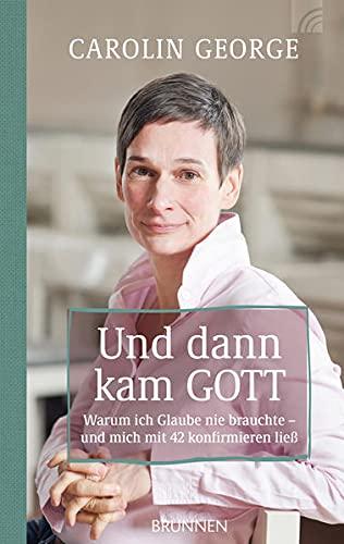 Und dann kam Gott: Warum ich Glaube nie brauchte - und mich mit 42 konfirmieren ließ