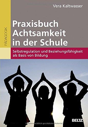 Praxisbuch Achtsamkeit in der Schule: Selbstregulation und Beziehungsfähigkeit als Basis von Bildung