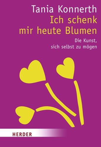 Ich schenk mir heute Blumen: Die Kunst, sich selbst zu mögen (HERDER spektrum)