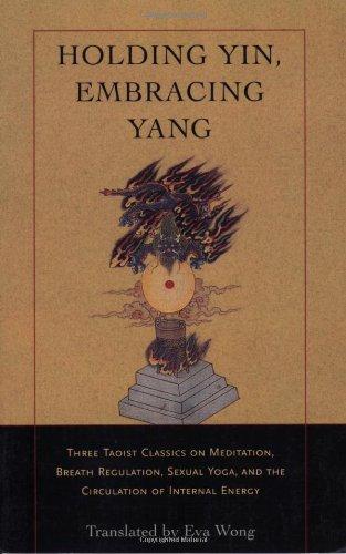 Holding Yin, Embracing Yang: Three Taoist Classics on Meditation, Breath Regulation, Sexual Yoga, and the Circulation of Internal Energy