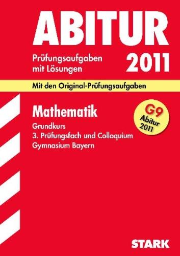 Abitur-Prüfungsaufgaben Gymnasium Bayern. Mit Lösungen: Mathematik Grundkurs, 3. Prüfungsfach und Colloquium G9 Abitur 2011. Mit den ... 2004 - 2010 mit vollständigen Lösungen