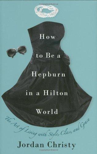 How to Be a Hepburn in a Hilton World: The Art of Living with Style, Class, and Grace