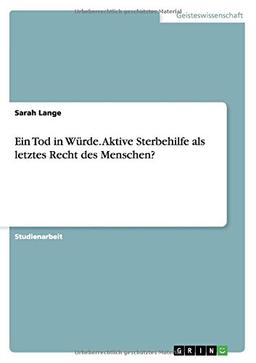 Ein Tod in Würde. Aktive Sterbehilfe als letztes Recht des Menschen?