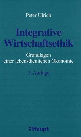 Integrative Wirtschaftsethik. Grundlagen einer lebensdienlichen Ökonomie