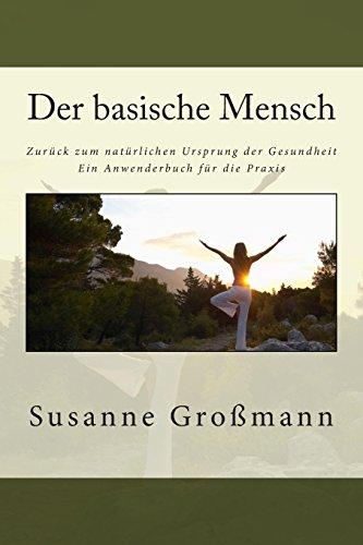 Der basische Mensch  Zurück zum natürlichen Ursprung der Gesundheit: Ein Anwenderbuch für die Praxis