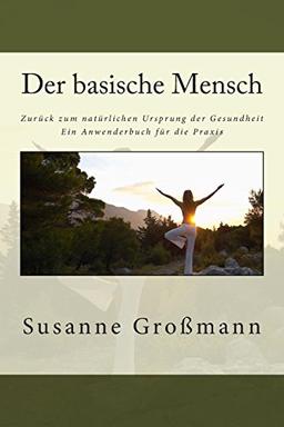 Der basische Mensch  Zurück zum natürlichen Ursprung der Gesundheit: Ein Anwenderbuch für die Praxis