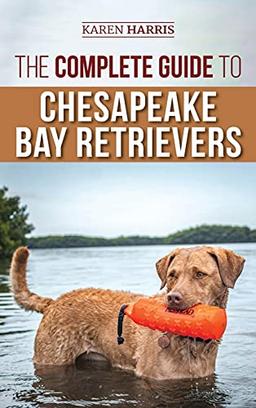 The Complete Guide to Chesapeake Bay Retrievers: Training, Socializing, Feeding, Exercising, Caring for, and Loving Your New Chessie Puppy