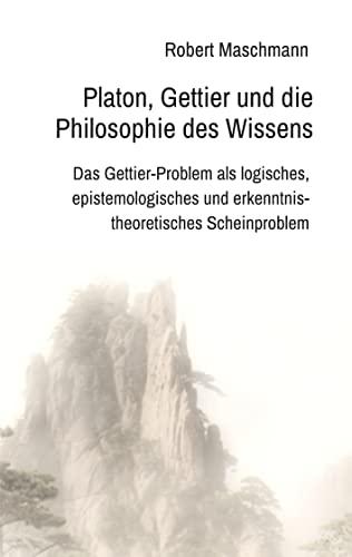 Platon, Gettier und die Philosophie des Wissens: Das Gettier-Problem als logisches, epistemologisches und erkenntnistheoretisches Scheinproblem