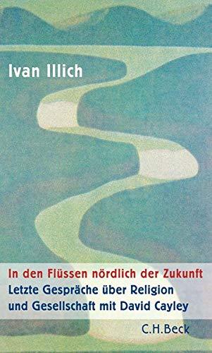 In den Flüssen nördlich der Zukunft: Letzte Gespräche über Religion und Gesellschaft mit David Cayley