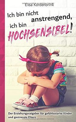 Ich bin nicht anstrengend, ich bin HOCHSENSIBEL!: Der Erziehungsratgeber für gefühlsstarke Kinder und gestresste Eltern