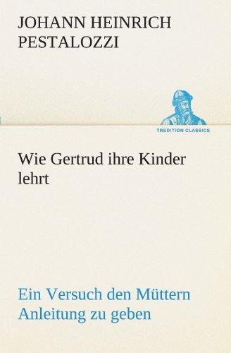 Wie Gertrud ihre Kinder lehrt: Ein Versuch den Müttern Anleitung zu geben, ihre Kinder selbst zu unterrichten, in Briefen (TREDITION CLASSICS)