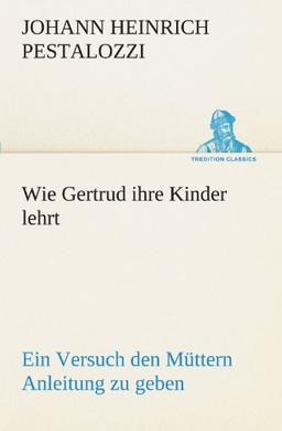 Wie Gertrud ihre Kinder lehrt: Ein Versuch den Müttern Anleitung zu geben, ihre Kinder selbst zu unterrichten, in Briefen (TREDITION CLASSICS)