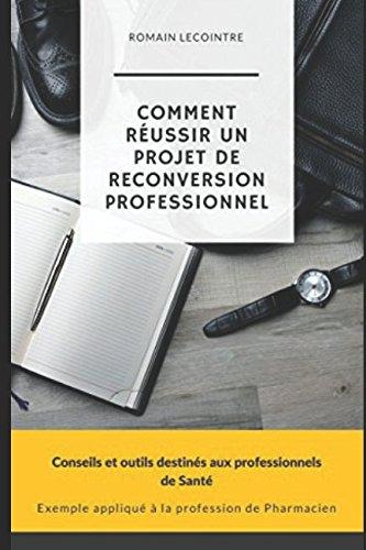 Comment réussir un projet de reconversion professionnelle: Conseils et outils destinés aux professionnels de santé. Exemple appliqué à la profession de Pharmacien