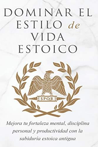 DOMINAR EL ESTILO DE VIDA ESTOICA: MEJORA TU FORTALEZA MENTAL, DISCIPLINA Y PRODUCTIVIDAD CON LA SABIDURÍA ESTOICA ANTIGUA