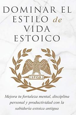 DOMINAR EL ESTILO DE VIDA ESTOICA: MEJORA TU FORTALEZA MENTAL, DISCIPLINA Y PRODUCTIVIDAD CON LA SABIDURÍA ESTOICA ANTIGUA