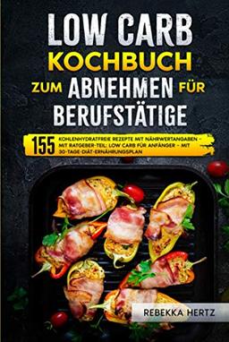 Low Carb Kochbuch zum Abnehmen für Berufstätige: 155 kohlenhydratfreie Rezepte mit Nährwertangaben – Mit Ratgeber-Teil: Low Carb für Anfänger – Mit 30-Tage-Diät-Ernährungsplan