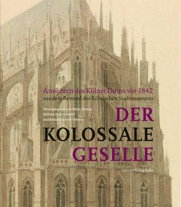 Der Kolossale Geselle: Ansichten des Kölner Doms vor 1842 aus dem Bestand des Kölnischen Stadtmuseums