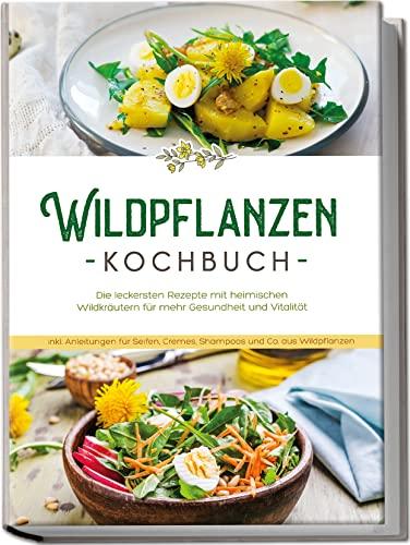 Wildpflanzen Kochbuch: Die leckersten Rezepte mit heimischen Wildkräutern für mehr Gesundheit und Vitalität | inkl. Anleitungen für Seifen, Cremes, Shampoos und Co. aus Wildpflanzen