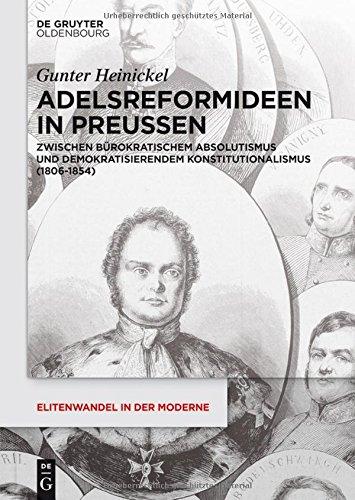 Adelsreformideen in Preußen: Zwischen bürokratischem Absolutismus und demokratisierendem Konstitutionalismus (1806-1854) (Elitenwandel in der Moderne / Elites and Modernity, Band 16)