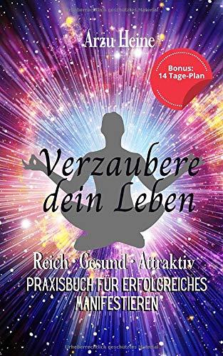 Verzaubere dein Leben: Reich Gesund Attraktiv, Praxisbuch für erfolgreiches Manifestieren