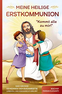 Meine Heilige Erstkommunion: Kommt alle zu mir!: Das große Geheimnis der Eucharistie liebevoll und kindgerecht erklärt