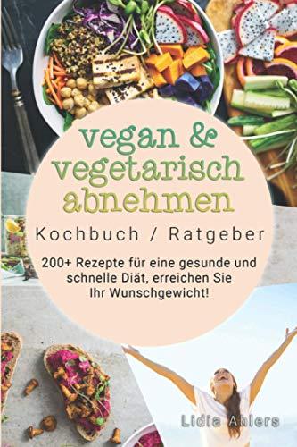 Vegan & Vegetarisch abnehmen Kochbuch / Ratgeber: 200+ Rezepte für eine gesunde und schnelle Diät, erreichen Sie Ihr Wunschgewicht!